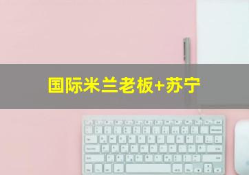 国际米兰老板 苏宁